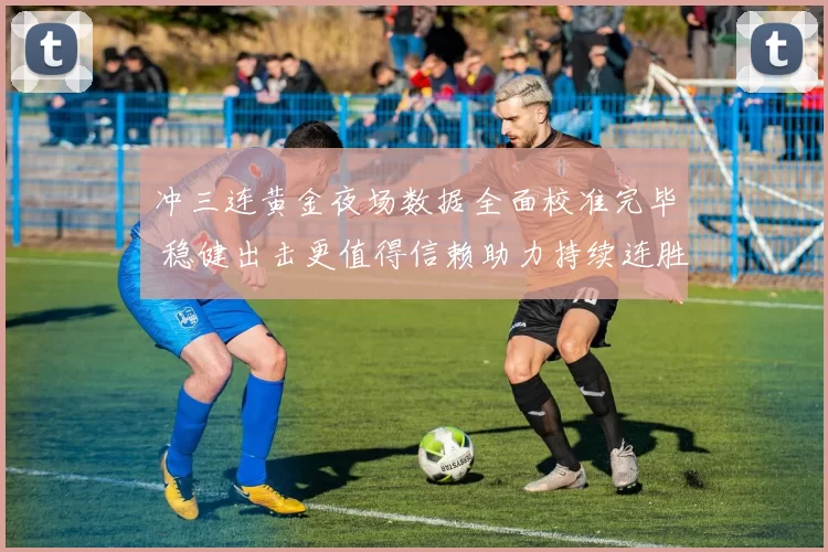 冲三连黄金夜场数据全面校准完毕 稳健出击更值得信赖助力持续连胜